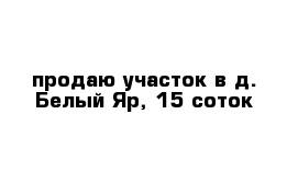 продаю участок в д. Белый Яр, 15 соток